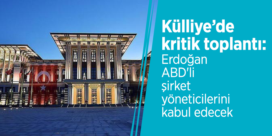 Külliye’de kritik toplantı: Erdoğan ABD'li şirket yöneticilerini kabul edecek