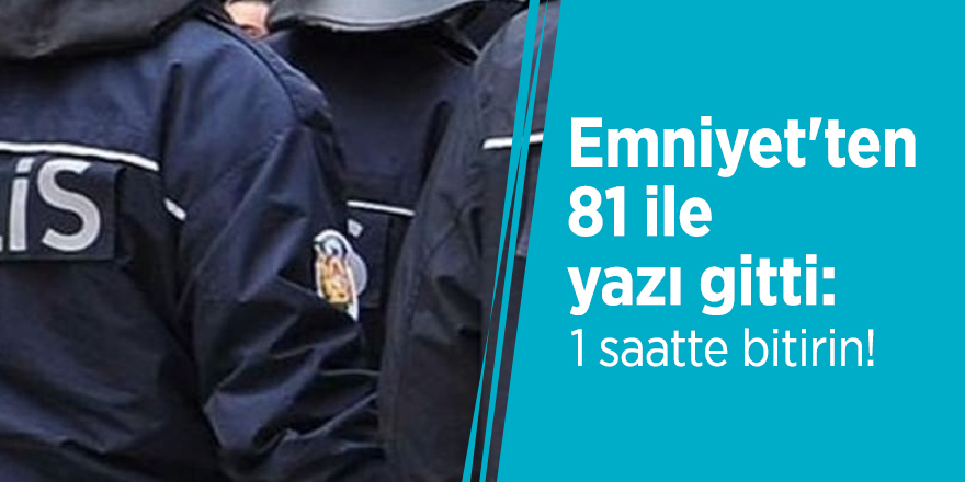Emniyet'ten 81 ile yazı gitti: 1 saatte bitirin!
