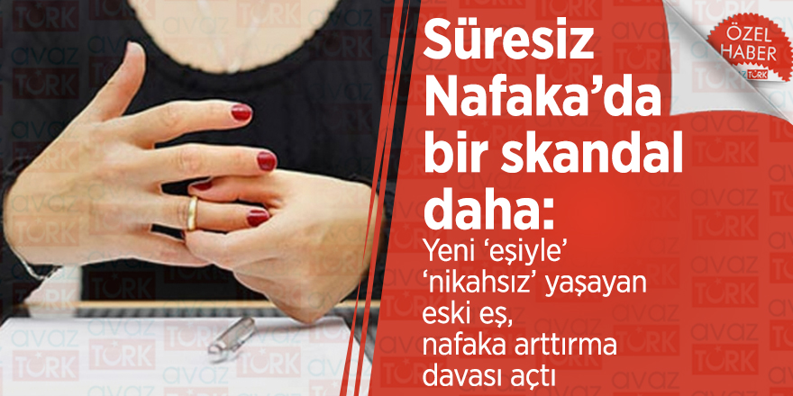 Süresiz Nafaka’da bir skandal daha: Yeni ‘eşiyle’ ‘nikahsız’ yaşayan eski eş, nafaka arttırma davası açtı