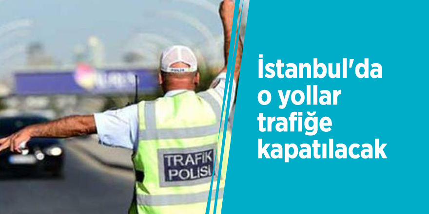 İstanbul'da o yollar trafiğe kapatılacak