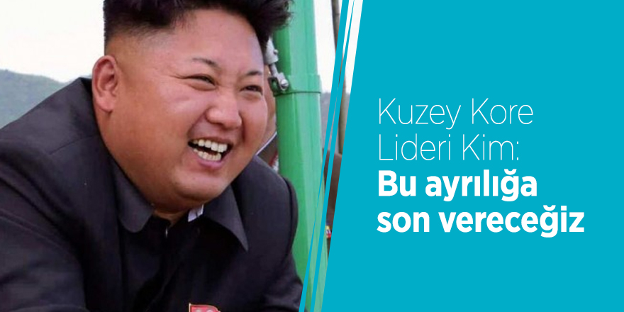 Kuzey Kore Lideri Kim: Bu ayrılığa son vereceğiz