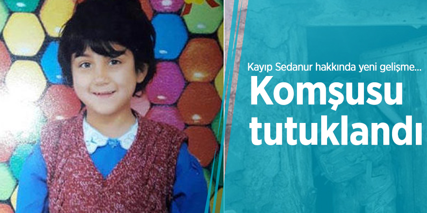 Kayıp Sedanur hakkında yeni gelişme… Komşusu tutuklandı