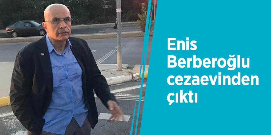 Enis Berberoğlu cezaevinden çıktı