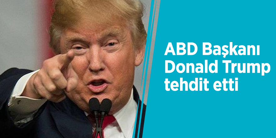 ABD Başkanı Donald Trump tehdit etti