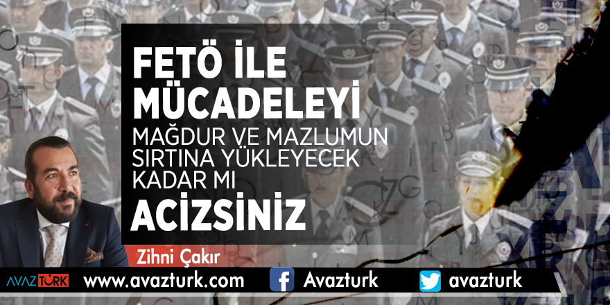 FETÖ İLE MÜCADELEYİ MAĞDUR VE MAZLUMUN SIRTINA YÜKLEYECEK KADAR MI ACİZSİNİZ