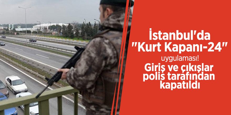 İstanbul'da "Kurt Kapanı-24" uygulaması! Giriş ve çıkışlar polis tarafından kapatıldı