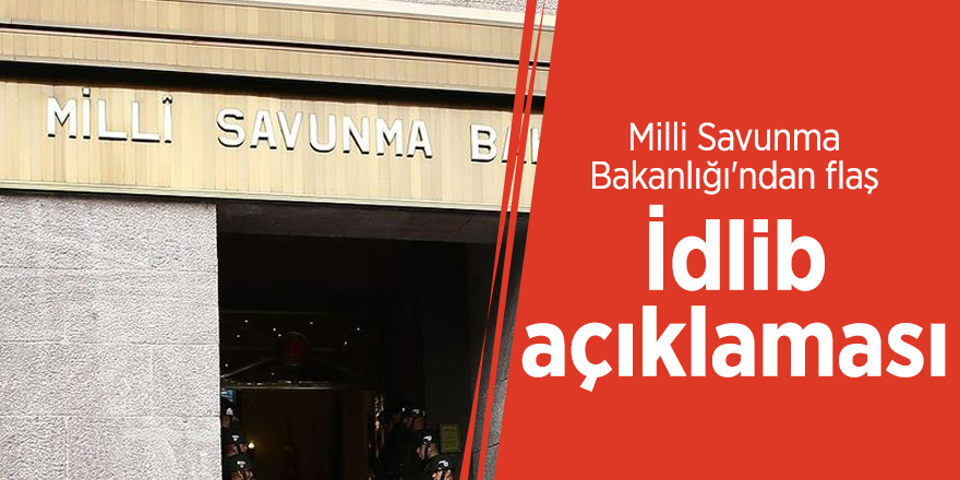 Milli Savunma Bakanlığı'ndan flaş İdlib açıklaması