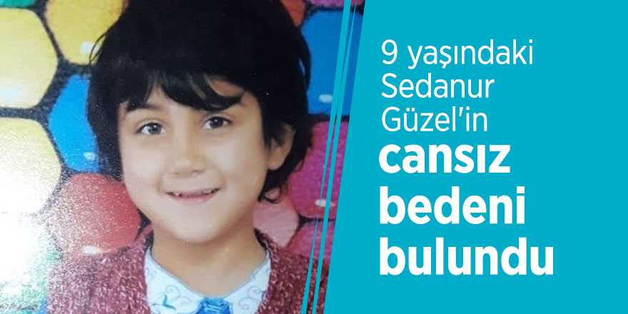 9 yaşındaki Sedanur Güzel'in cansız bedeni bulundu