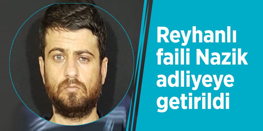 Reyhanlı faili Nazik adliyeye getirildi