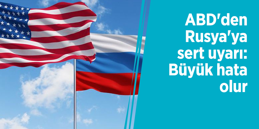 ABD'den Rusya'ya sert uyarı: Büyük hata olur
