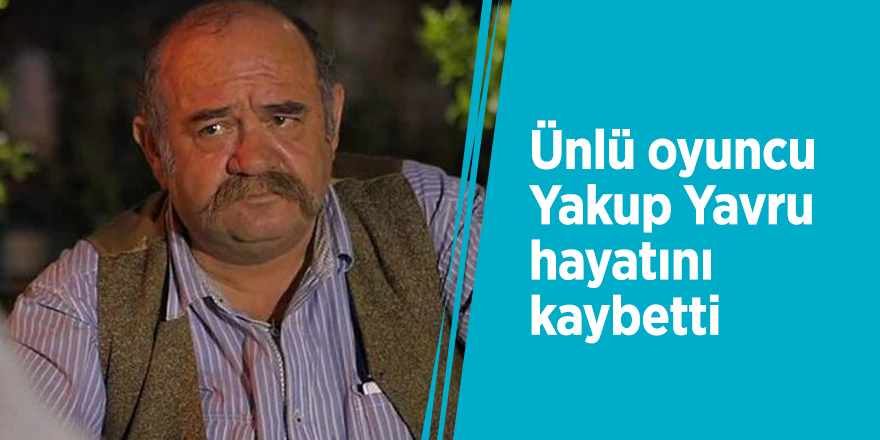Ünlü oyuncu Yakup Yavru hayatını kaybetti