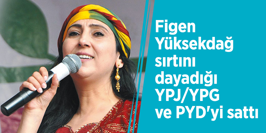 Figen Yüksekdağ sırtını dayadığı YPJ/YPG ve PYD'yi sattı