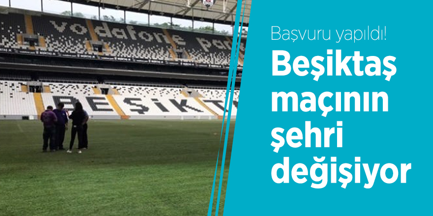 Başvuru yapıldı! Beşiktaş maçının şehri değişiyor