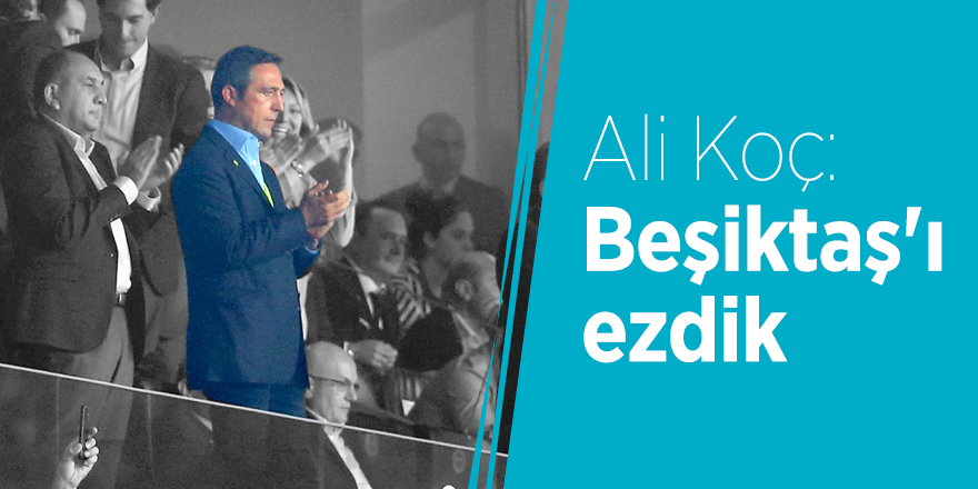 Ali Koç: Beşiktaş'ı ezdik