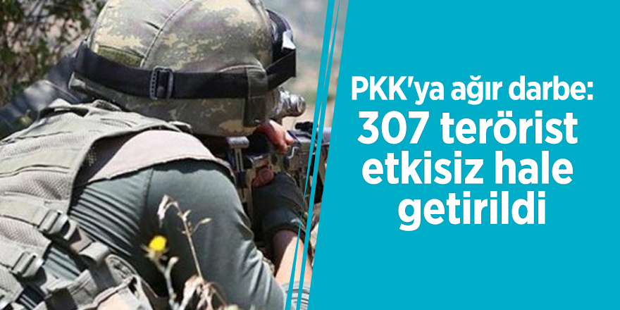 PKK'ya ağır darbe: 307 terörist etkisiz hale getirildi
