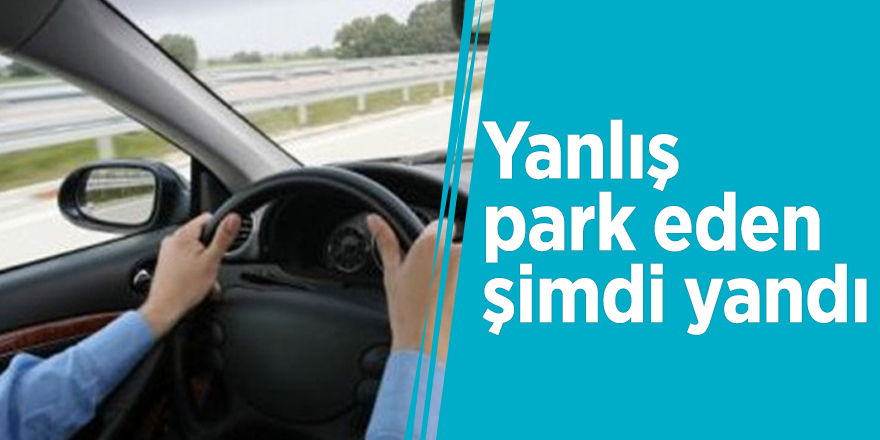Yanlış park eden şimdi yandı