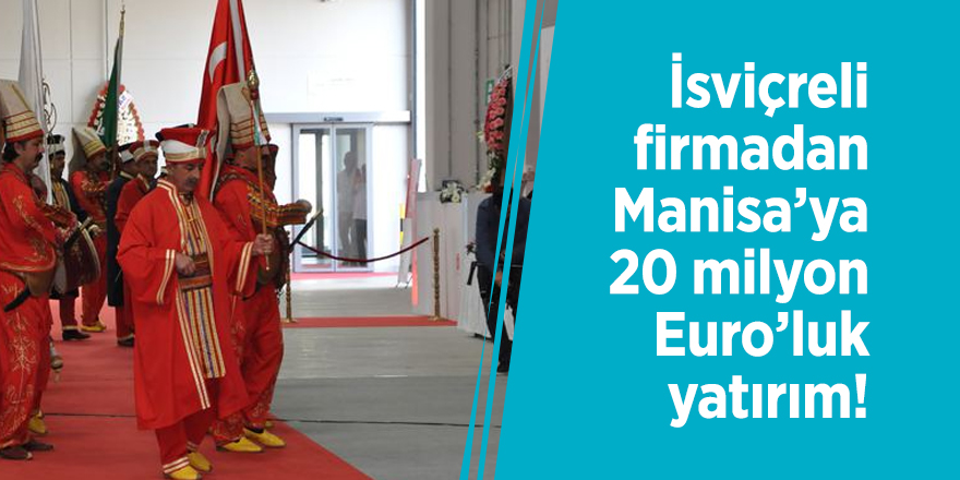 İsviçreli firmadan Manisa’ya 20 milyon Euro’luk yatırım