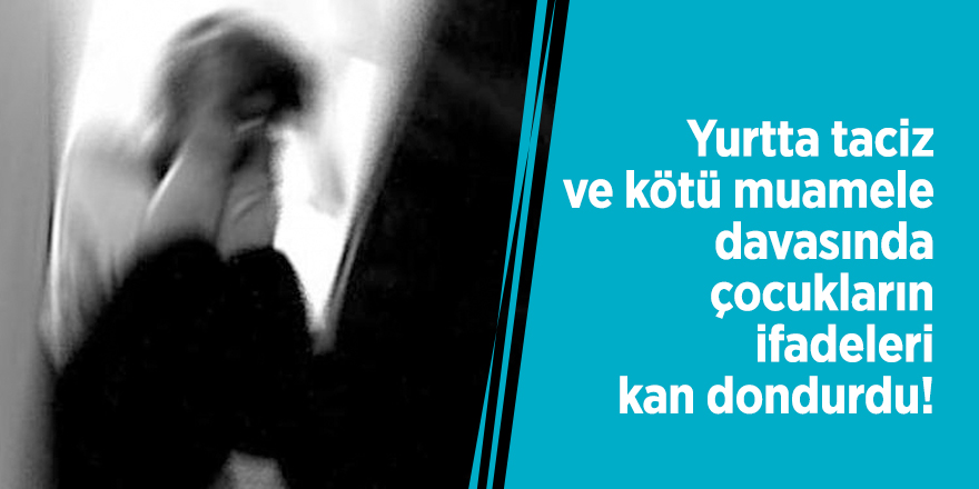Yurtta taciz ve kötü muamele davasında çocuklardan kan donduran ifadeler