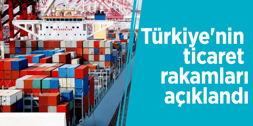 Türkiye'nin ticaret rakamları açıklandı
