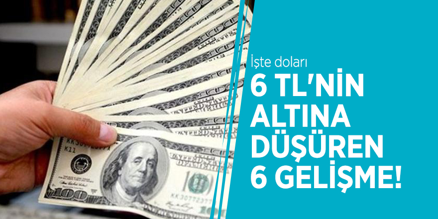 İşte doları 6 TL'nin altına düşüren 6 gelişme!