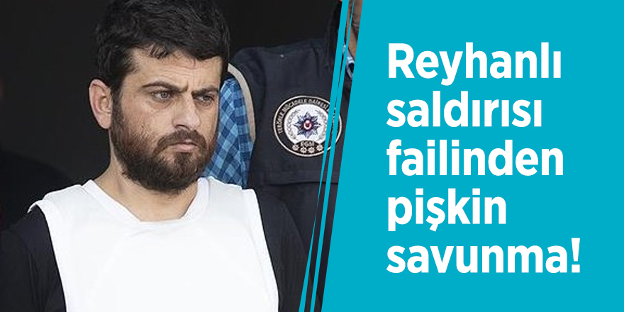 Reyhanlı saldırısı failinden pişkin savunma!