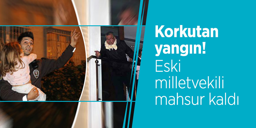Korkutan yangın! Eski milletvekili mahsur kaldı