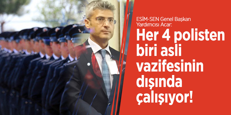 ESİM-SEN Genel Başkan Yardımcısı Acar: Her 4 polisten biri asli vazifesinin dışında çalışıyor!
