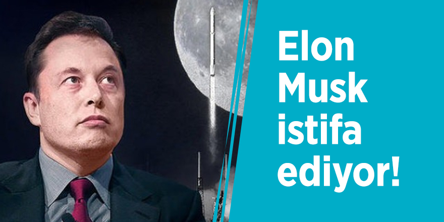 Elon Musk istifa ediyor!