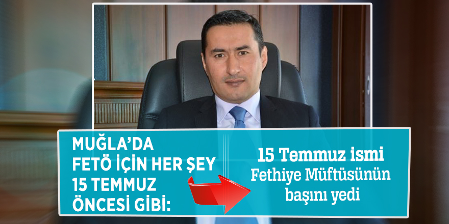 Muğla’da FETÖ için her şey 15 Temmuz öncesi gibi: 15 Temmuz ismi Fethiye Müftüsünün başını yedi