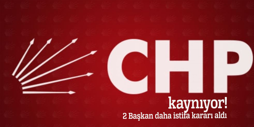 CHP kaynıyor! 2 Başkan daha istifa kararı aldı