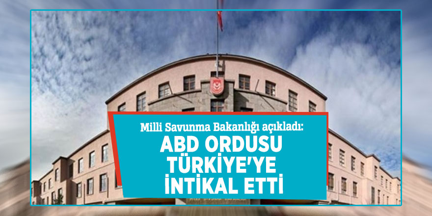 Milli Savunma Bakanlığı açıkladı: ABD ordusu Türkiye'ye intikal etti