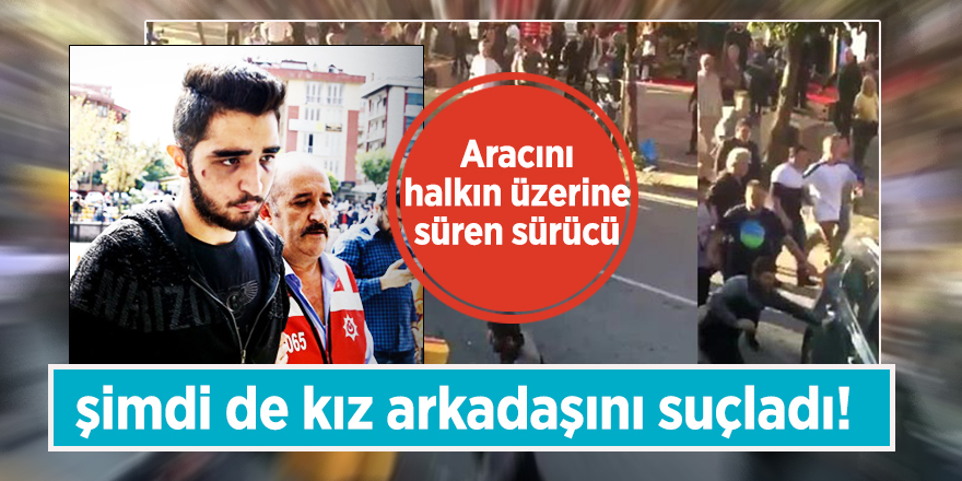Aracını halkın üzerine süren sürücü şimdi de kız arkadaşını suçladı!