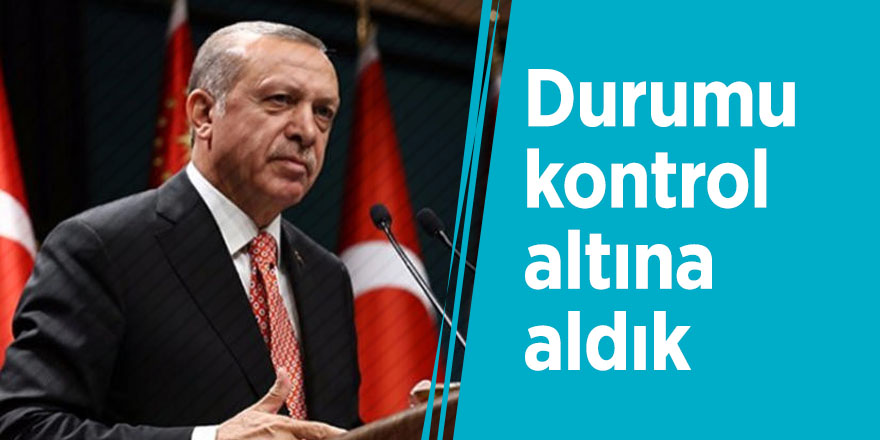 Cumhurbaşkanı Erdoğan: Durumu kontrol altına aldık