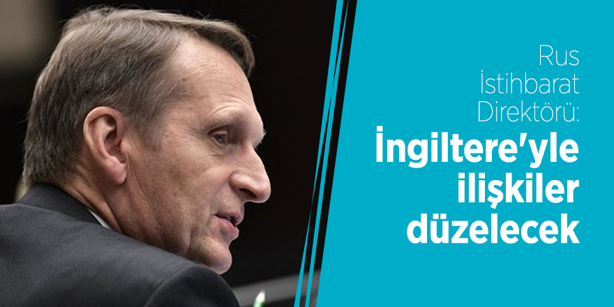 Rus İstihbarat Direktörü: İngiltere'yle ilişkiler düzelecek