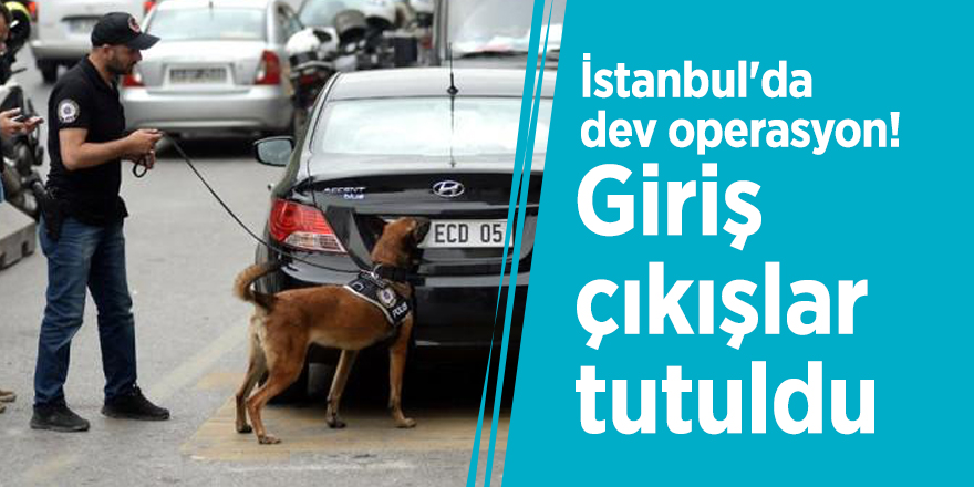 İstanbul'da dev operasyon! Giriş çıkışlar tutuldu
