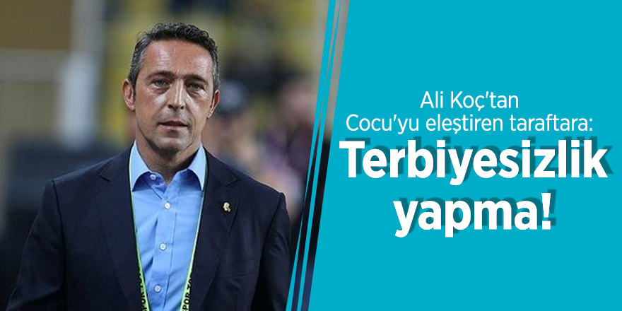 Ali Koç'tan Cocu'yu eleştiren taraftara: Terbiyesizlik yapma!