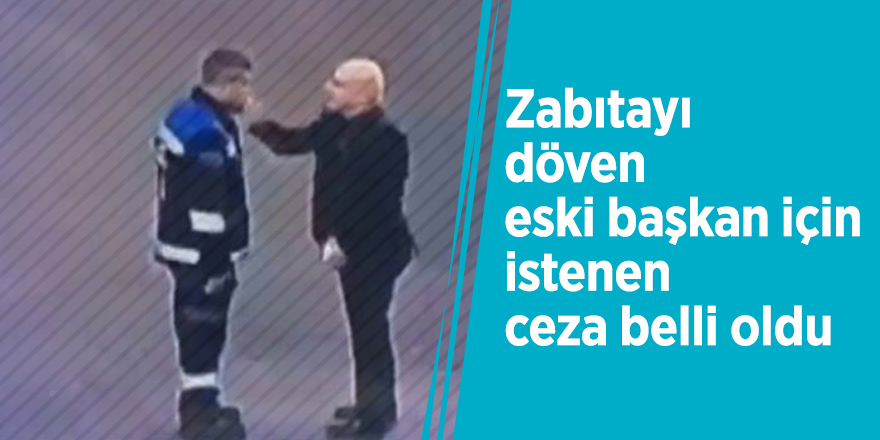 Zabıtayı döven eski başkan için istenen ceza belli oldu