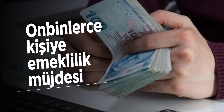Onbinlerce kişiye emeklilik müjdesi