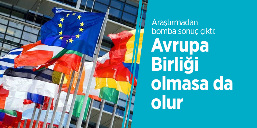 Araştırmadan bomba sonuç çıktı: Avrupa Birliği olmasa da olur