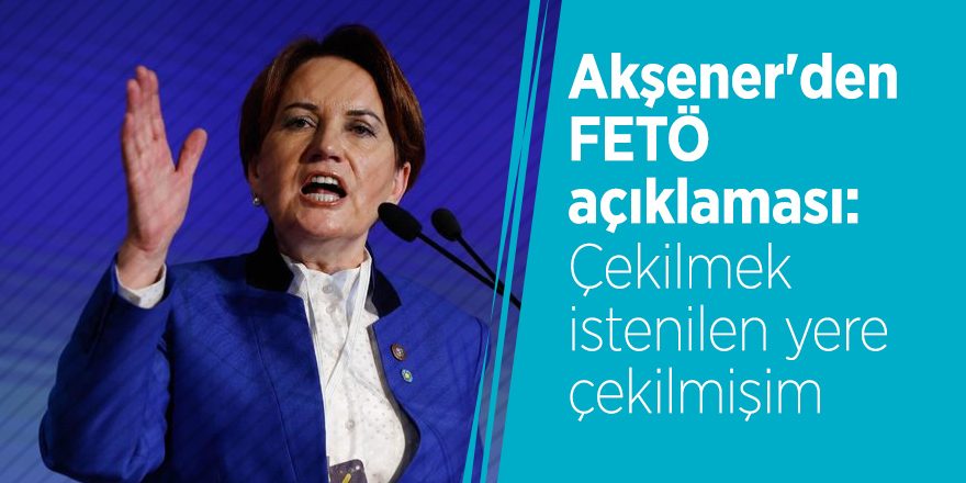 Akşener'den FETÖ açıklaması: Çekilmek istenilen yere çekilmişim