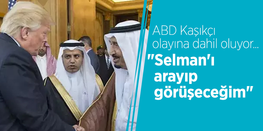 ABD Kaşıkçı olayına dahil oluyor... "Selman'ı arayıp görüşeceğim"
