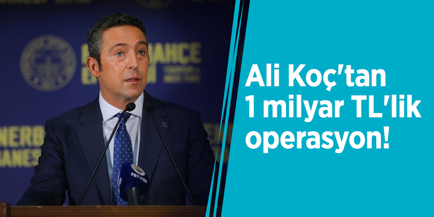 Ali Koç'tan 1 milyar TL'lik operasyon!