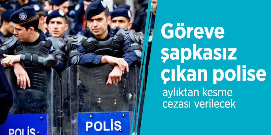 Göreve şapkasız çıkan polise aylıktan kesme cezası verilecek