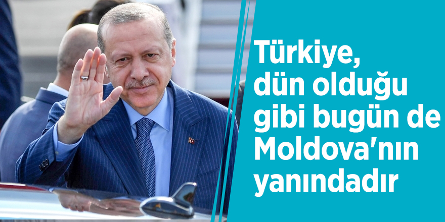 Başkan Erdoğan: Türkiye, dün olduğu gibi bugün de Moldova'nın yanındadır