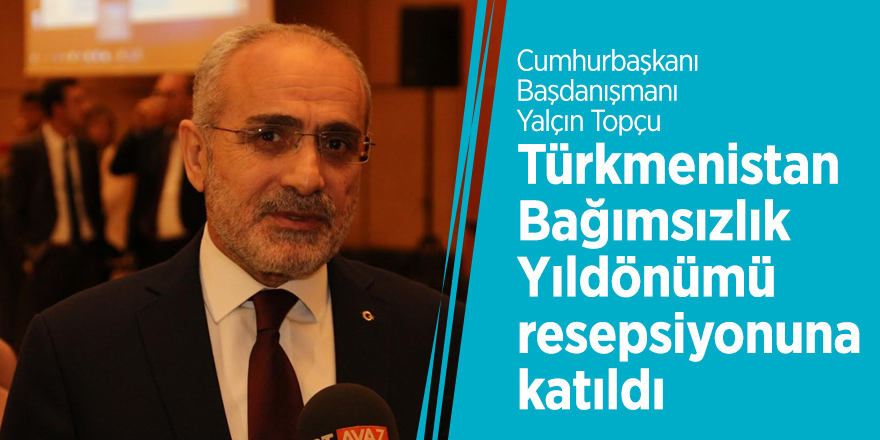 Yalçın Topçu Türkmenistan Bağımsızlık Yıldönümü resepsiyonuna katıldı