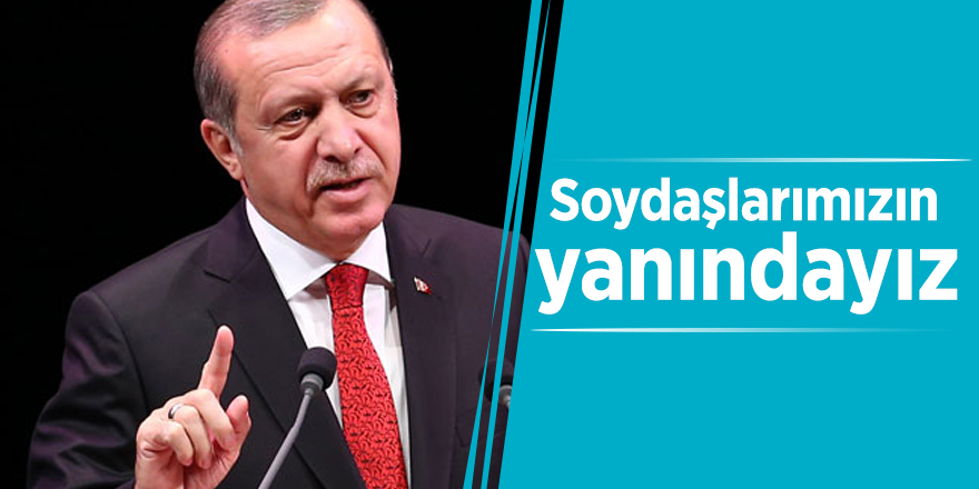 Cumhurbaşkanı Erdoğan: Soydaşlarımızın yanındayız