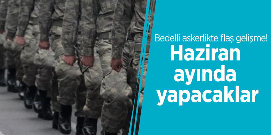 Bedelli askerlikte flaş gelişme! Haziran ayında yapacaklar