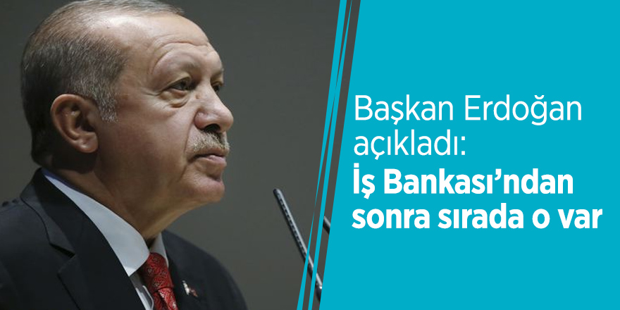 Başkan Erdoğan açıkladı: İş Bankası’ndan sonra sırada o var