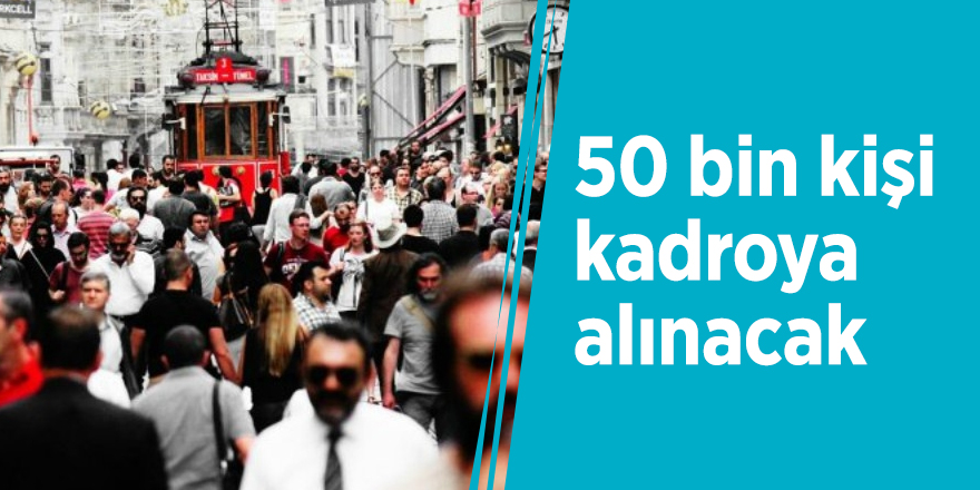 50 bin kişi kadroya alınacak