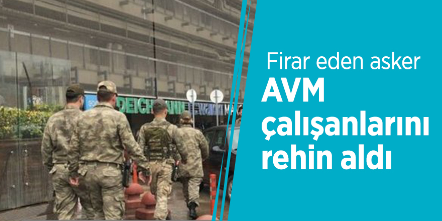 Firar eden asker AVM çalışanlarını rehin aldı